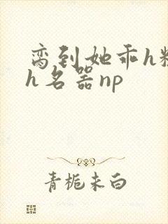 脔到她乖h粗话h名器np