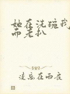 她在洗碗我在后面老扒