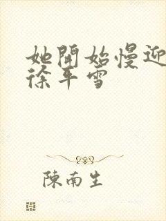 她开始慢迎迎合徐平雪