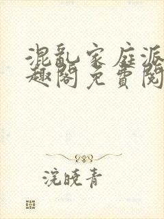 混乱家庭派对笔趣阁免费阅读全文笔趣阁