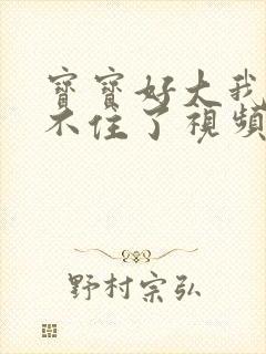 宝宝好大我都握不住了视频