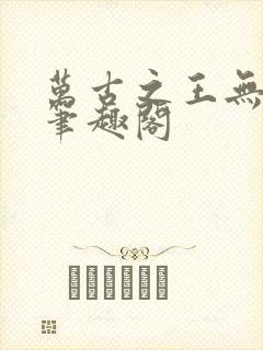万古之王无弹窗笔趣阁