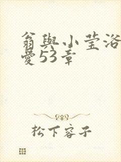 翁与小莹浴室欢爱53章