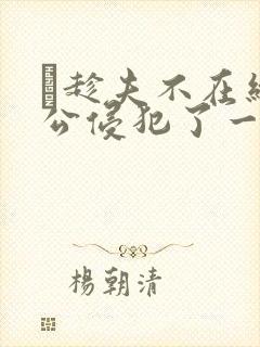 巜趁夫不在给给公侵犯了一天