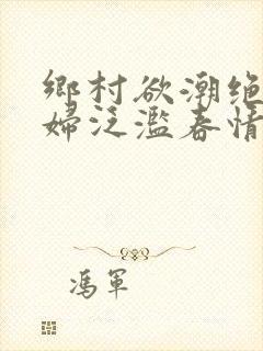 乡村欲潮绝色村妇泛滥春情