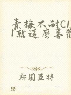青梅不耐C1V1就这么喜欢学长