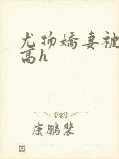 尤物娇妻被np高h