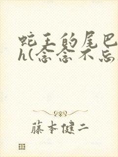 蛇王的尾巴高ah(念念不忘)小说