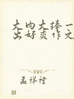 大肉大捧一进一出好爽作文