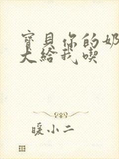 宝贝你的奶可真大给我吃