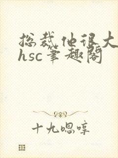 总裁他很大年上hsc笔趣阁