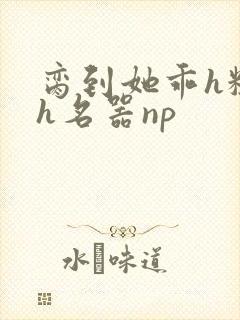 脔到她乖h粗话h名器np
