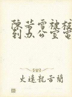 陈若雪被校长抱到办公室电影