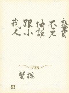 我跟他不熟笑佳人小说免费阅读