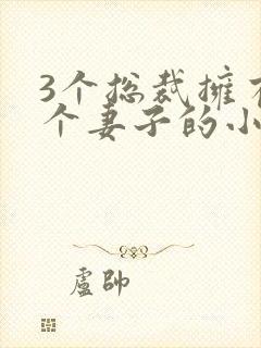 3个总裁拥有一个妻子的小说