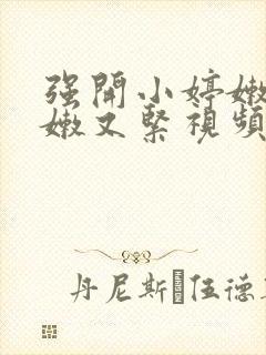 强开小婷嫩苞又嫩又紧视频