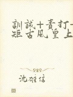 训诫+责打+规矩古风皇上皇后