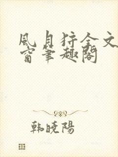 风月狩全文无弹窗笔趣阁