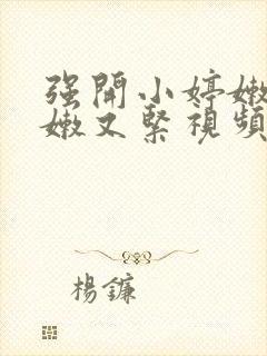 强开小婷嫩苞又嫩又紧视频