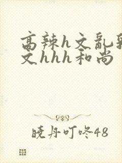 高辣h文乱乳h文hhh和尚