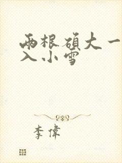 两根硕大一起挤入小雪