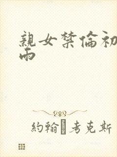 亲女禁伦初尝云雨