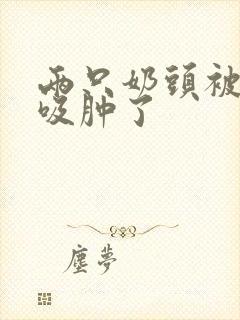 两只奶头被老头吸肿了