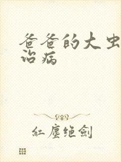 爸爸的大虫给你治病