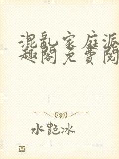 混乱家庭派对笔趣阁免费阅读全文笔趣阁