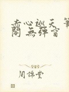 赤心巡天 笔趣阁 无弹窗