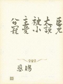 公主被大臣轮番宠爱小说免费阅读