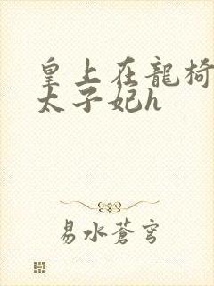 皇上在龙椅上c太子妃h