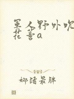 军人野外吮她的花蒂a