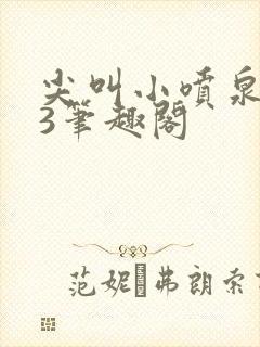 尖叫小喷泉1v3笔趣阁