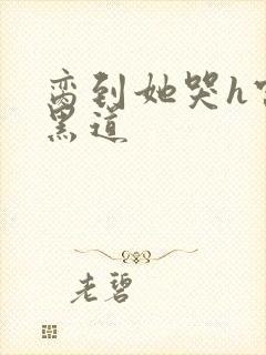 脔到她哭h宫交黑道