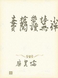 夹枪带棒小说免费阅读无弹窗笔趣