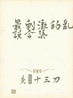 最刺激的乱岳小说合集