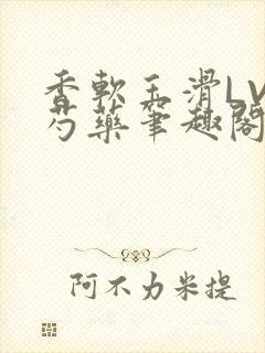 香软玉滑LVL芍药笔趣阁