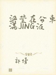 梁莹在公车被灌满JING液