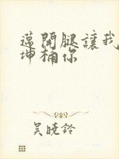 迈开腿让我的坤坤桶你