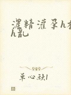 浓精灌孕h校园h乱