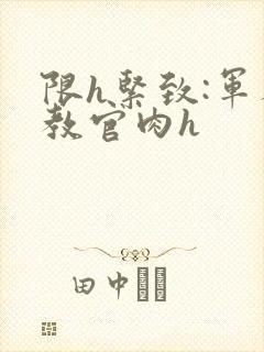 限h紧致:军人教官肉h