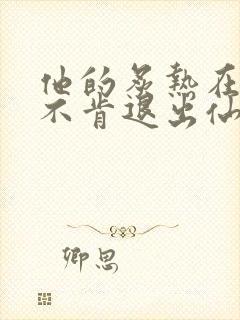 他的炙热在我那不肯退出仙侠