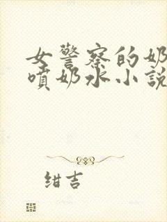 女警察的奶头又喷奶水小说