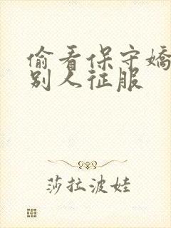 偷看保守娇妻被别人征服