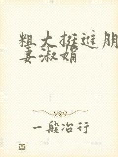 粗大挺进朋友人妻淑娟