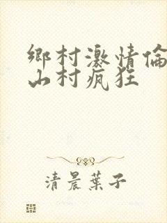 乡村激情伦小说山村疯狂