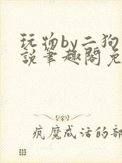 玩物by二狗小说笔趣阁免费阅读