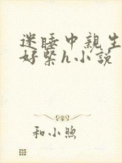 迷睡中亲生乖女好紧h小说