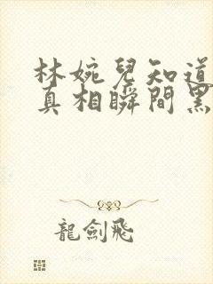 林婉儿知道林珙真相瞬间黑化